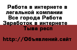 Работа в интернете в легальной компании. - Все города Работа » Заработок в интернете   . Тыва респ.